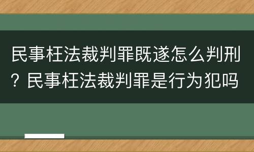 民事枉法裁判罪既遂怎么判刑? 民事枉法裁判罪是行为犯吗