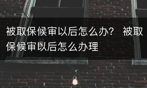 被取保候审以后怎么办？ 被取保候审以后怎么办理
