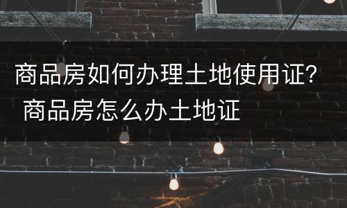 商品房如何办理土地使用证？ 商品房怎么办土地证