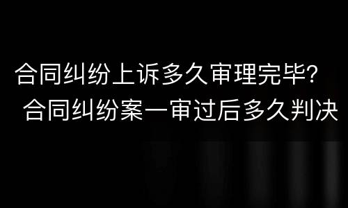 合同纠纷上诉多久审理完毕？ 合同纠纷案一审过后多久判决