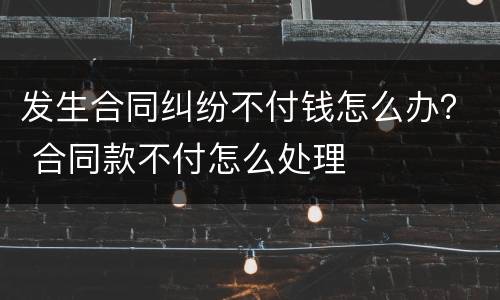 发生合同纠纷不付钱怎么办？ 合同款不付怎么处理