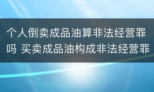 个人倒卖成品油算非法经营罪吗 买卖成品油构成非法经营罪