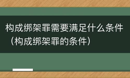 构成绑架罪需要满足什么条件（构成绑架罪的条件）
