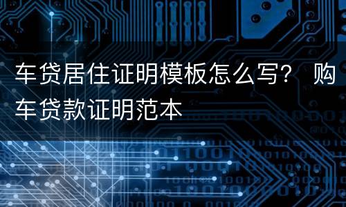 车贷居住证明模板怎么写？ 购车贷款证明范本