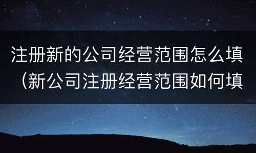 注册新的公司经营范围怎么填（新公司注册经营范围如何填写）