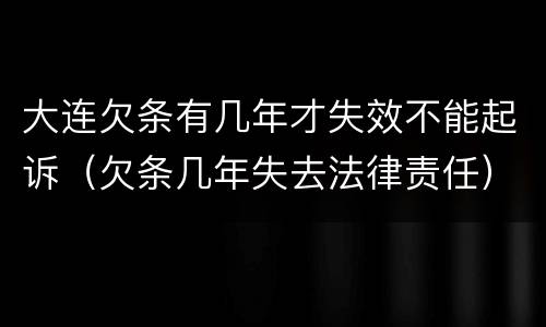 大连欠条有几年才失效不能起诉（欠条几年失去法律责任）