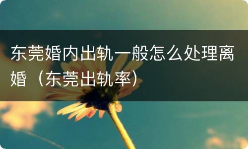 东莞婚内出轨一般怎么处理离婚（东莞出轨率）