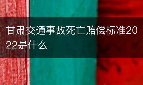 甘肃交通事故死亡赔偿标准2022是什么