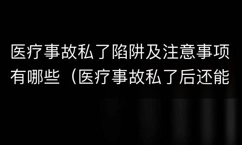 医疗事故私了陷阱及注意事项有哪些（医疗事故私了后还能起诉吗）