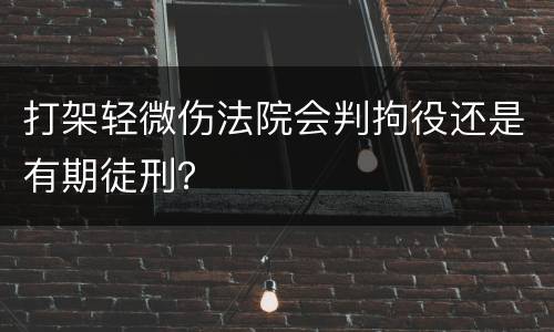 打架轻微伤法院会判拘役还是有期徒刑？
