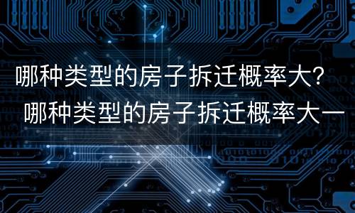哪种类型的房子拆迁概率大？ 哪种类型的房子拆迁概率大一点