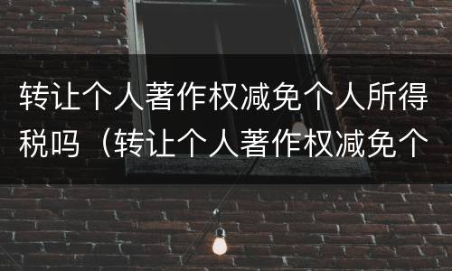 转让个人著作权减免个人所得税吗（转让个人著作权减免个人所得税吗怎么计算）