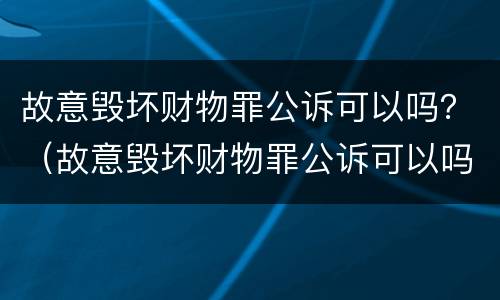 故意毁坏财物罪公诉可以吗？（故意毁坏财物罪公诉可以吗判多久）