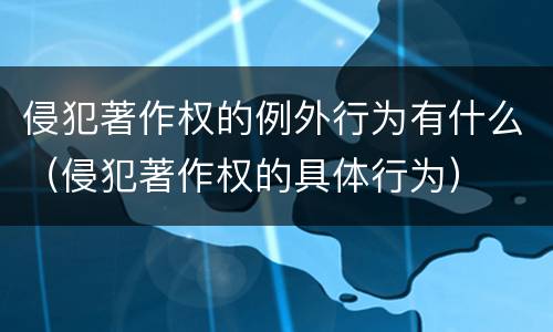 侵犯著作权的例外行为有什么（侵犯著作权的具体行为）