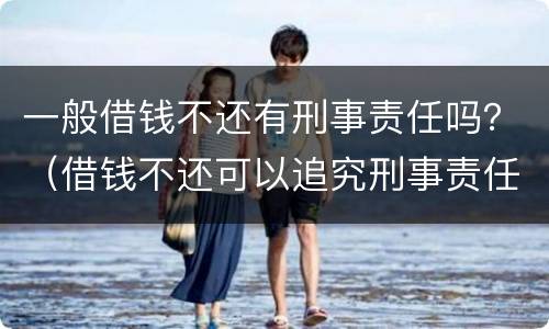 一般借钱不还有刑事责任吗？（借钱不还可以追究刑事责任吗）
