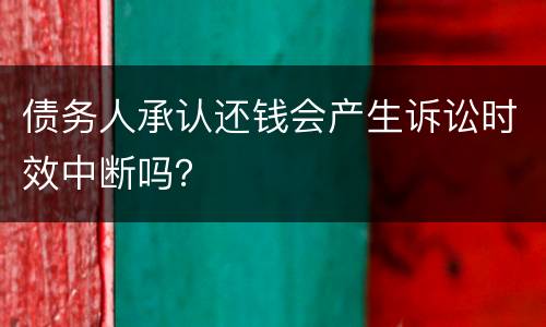 债务人承认还钱会产生诉讼时效中断吗？