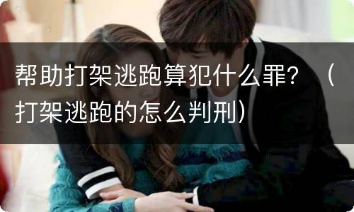 帮助打架逃跑算犯什么罪？（打架逃跑的怎么判刑）