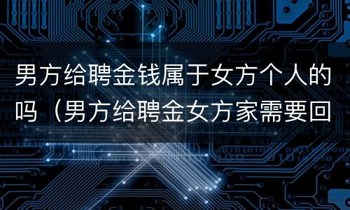 男方给聘金钱属于女方个人的吗（男方给聘金女方家需要回礼吗）