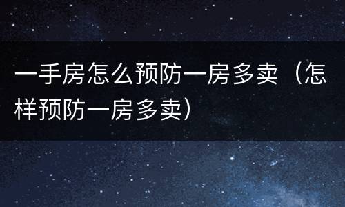 一手房怎么预防一房多卖（怎样预防一房多卖）