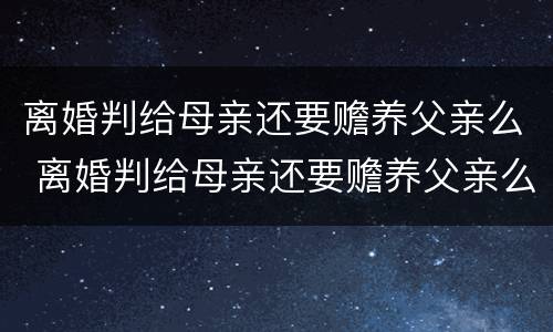 离婚判给母亲还要赡养父亲么 离婚判给母亲还要赡养父亲么