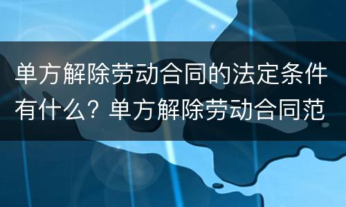 单方解除劳动合同的法定条件有什么? 单方解除劳动合同范本