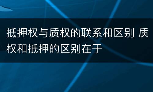 抵押权与质权的联系和区别 质权和抵押的区别在于