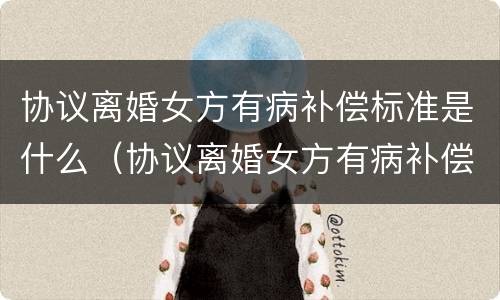 协议离婚女方有病补偿标准是什么（协议离婚女方有病补偿标准是什么意思）