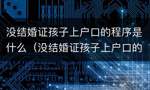 没结婚证孩子上户口的程序是什么（没结婚证孩子上户口的程序是什么样的）