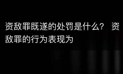 资敌罪既遂的处罚是什么？ 资敌罪的行为表现为