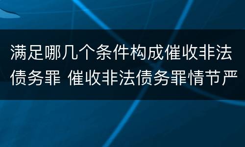 满足哪几个条件构成催收非法债务罪 催收非法债务罪情节严重