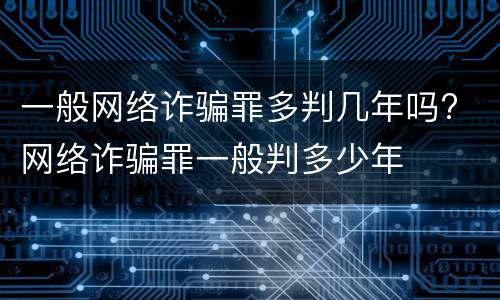 一般网络诈骗罪多判几年吗? 网络诈骗罪一般判多少年