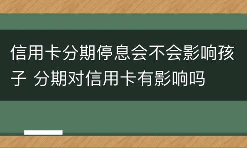 信用卡分期停息会不会影响孩子 分期对信用卡有影响吗