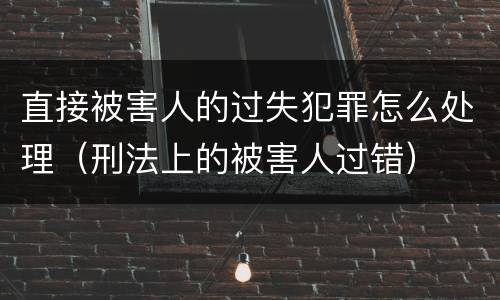 直接被害人的过失犯罪怎么处理（刑法上的被害人过错）