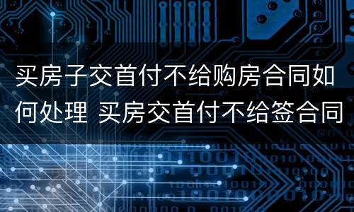 买房子交首付不给购房合同如何处理 买房交首付不给签合同怎么办