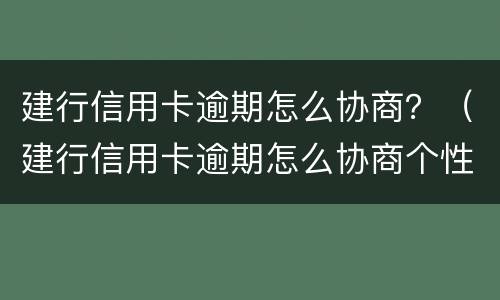 建行信用卡逾期怎么协商？（建行信用卡逾期怎么协商个性化分期）