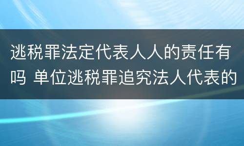 逃税罪法定代表人人的责任有吗 单位逃税罪追究法人代表的刑事责任吗