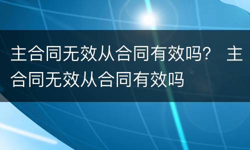 主合同无效从合同有效吗？ 主合同无效从合同有效吗