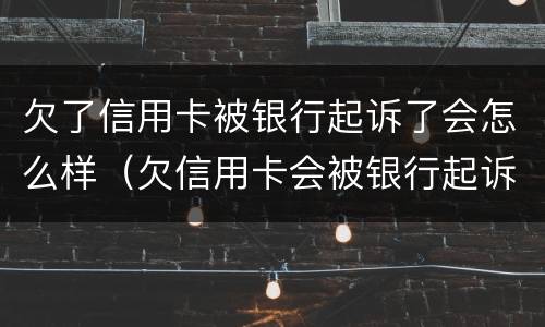欠了信用卡被银行起诉了会怎么样（欠信用卡会被银行起诉吗）