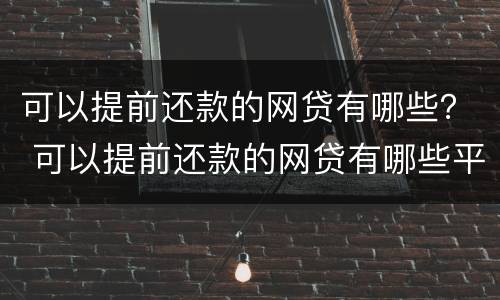 可以提前还款的网贷有哪些？ 可以提前还款的网贷有哪些平台