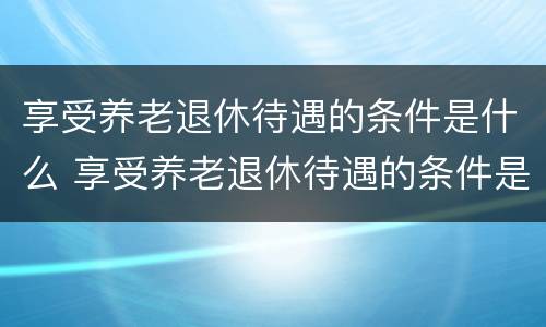 享受养老退休待遇的条件是什么 享受养老退休待遇的条件是什么样的