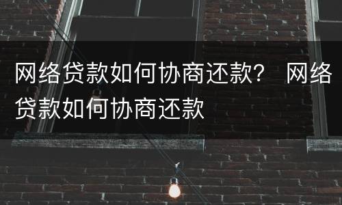 网络贷款如何协商还款？ 网络贷款如何协商还款