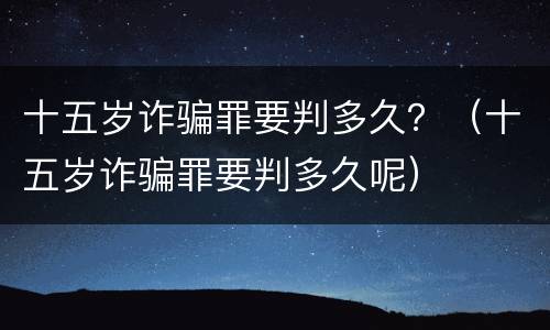 十五岁诈骗罪要判多久？（十五岁诈骗罪要判多久呢）