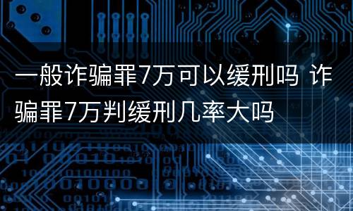 一般诈骗罪7万可以缓刑吗 诈骗罪7万判缓刑几率大吗