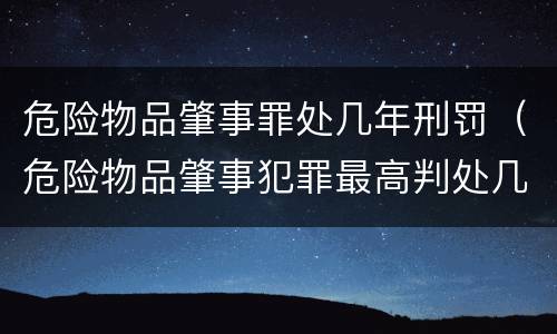 危险物品肇事罪处几年刑罚（危险物品肇事犯罪最高判处几年刑期）