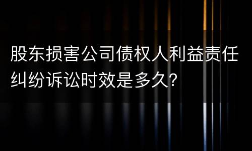 股东损害公司债权人利益责任纠纷诉讼时效是多久？