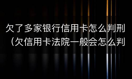 欠了多家银行信用卡怎么判刑（欠信用卡法院一般会怎么判）