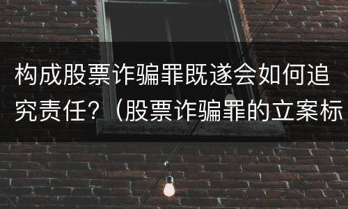 构成股票诈骗罪既遂会如何追究责任?（股票诈骗罪的立案标准）