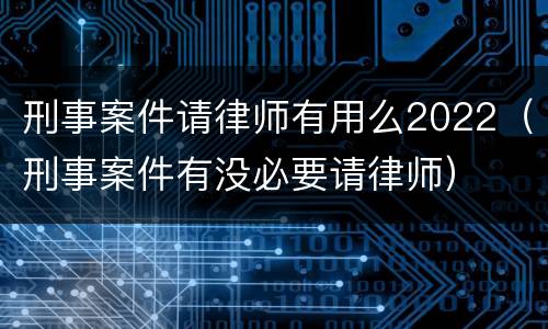 刑事案件请律师有用么2022（刑事案件有没必要请律师）