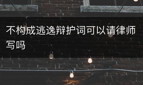 不构成逃逸辩护词可以请律师写吗
