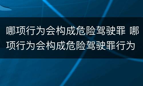 哪项行为会构成危险驾驶罪 哪项行为会构成危险驾驶罪行为
